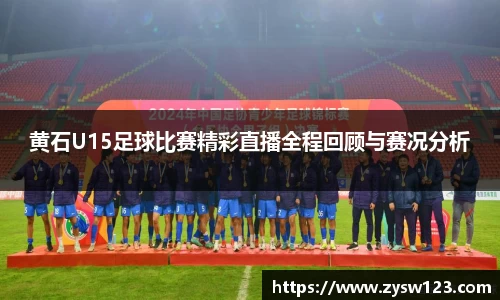 黄石U15足球比赛精彩直播全程回顾与赛况分析