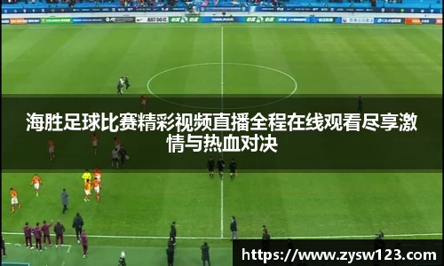 海胜足球比赛精彩视频直播全程在线观看尽享激情与热血对决