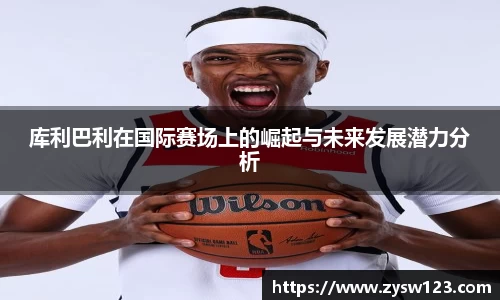 库利巴利在国际赛场上的崛起与未来发展潜力分析
