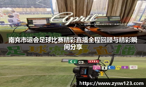 南充市运会足球比赛精彩直播全程回顾与精彩瞬间分享