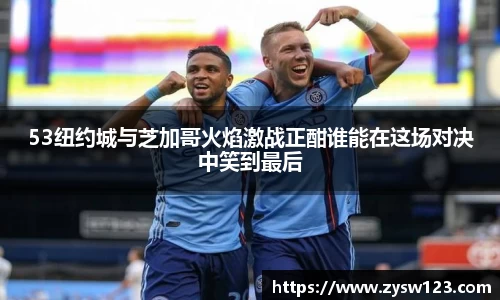 53纽约城与芝加哥火焰激战正酣谁能在这场对决中笑到最后