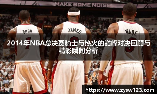 2014年NBA总决赛骑士与热火的巅峰对决回顾与精彩瞬间分析