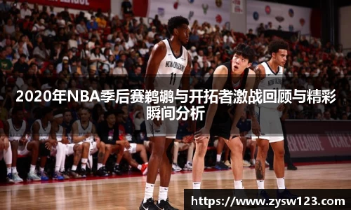 2020年NBA季后赛鹈鹕与开拓者激战回顾与精彩瞬间分析