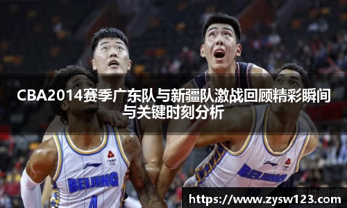 CBA2014赛季广东队与新疆队激战回顾精彩瞬间与关键时刻分析