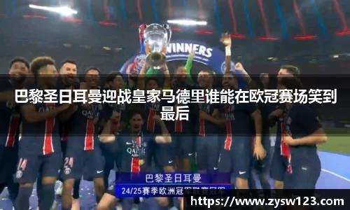 巴黎圣日耳曼迎战皇家马德里谁能在欧冠赛场笑到最后