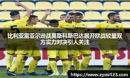 比利亚雷亚尔迎战莫斯科斯巴达展开欧战较量双方实力对决引人关注