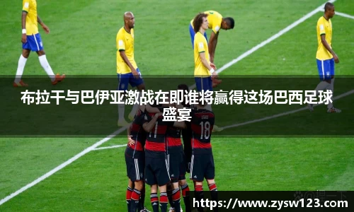 布拉干与巴伊亚激战在即谁将赢得这场巴西足球盛宴