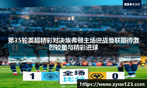 第35轮英超精彩对决埃弗顿主场迎战曼联期待激烈较量与精彩进球