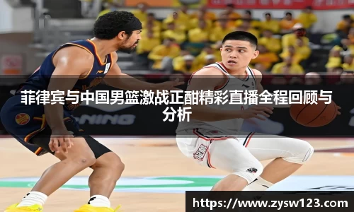 菲律宾与中国男篮激战正酣精彩直播全程回顾与分析