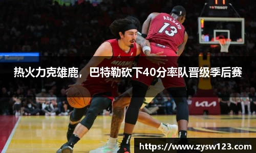 热火力克雄鹿，巴特勒砍下40分率队晋级季后赛