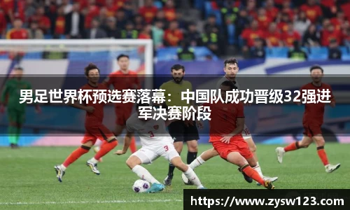 男足世界杯预选赛落幕：中国队成功晋级32强进军决赛阶段