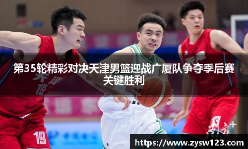 第35轮精彩对决天津男篮迎战广厦队争夺季后赛关键胜利