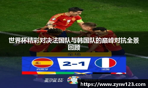 世界杯精彩对决法国队与韩国队的巅峰对抗全景回顾