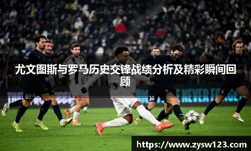尤文图斯与罗马历史交锋战绩分析及精彩瞬间回顾