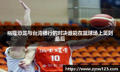 裕隆恐龙与台湾银行的对决谁能在篮球场上笑到最后