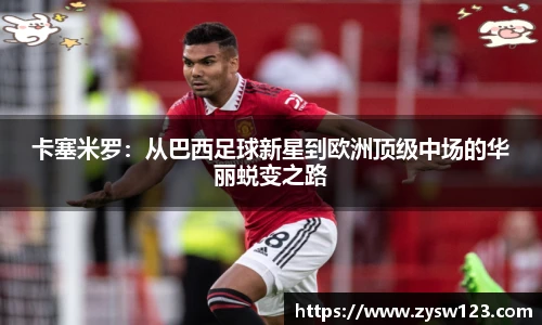 卡塞米罗：从巴西足球新星到欧洲顶级中场的华丽蜕变之路