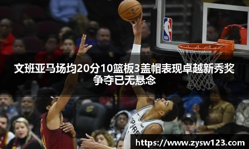 文班亚马场均20分10篮板3盖帽表现卓越新秀奖争夺已无悬念